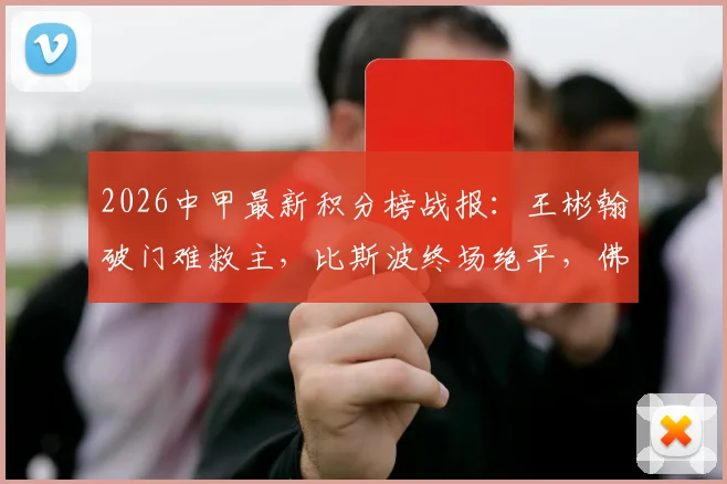 2026中甲最新积分榜战报:王彬翰破门难救主,比斯波终场绝平,佛山南狮1-1苏州东吴全场回顾