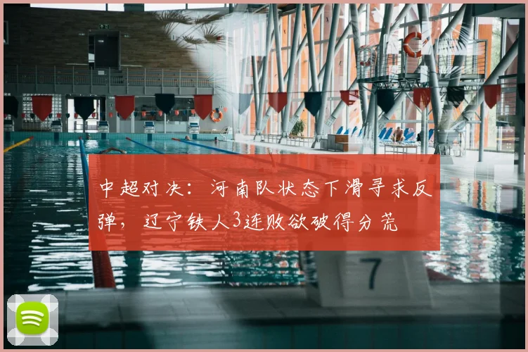 中超对决:河南队状态下滑寻求反弹,辽宁铁人3连败欲破得分荒