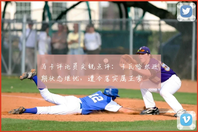 马卡评论员尖锐点评:卡瓦哈尔近期状态堪忧,遭冷落实属正常