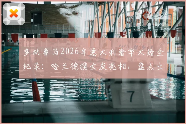 多纳鲁马2026年意大利奢华大婚全纪录：哈兰德携女友亮相，盘点出席的足坛巨星名单与婚礼细节