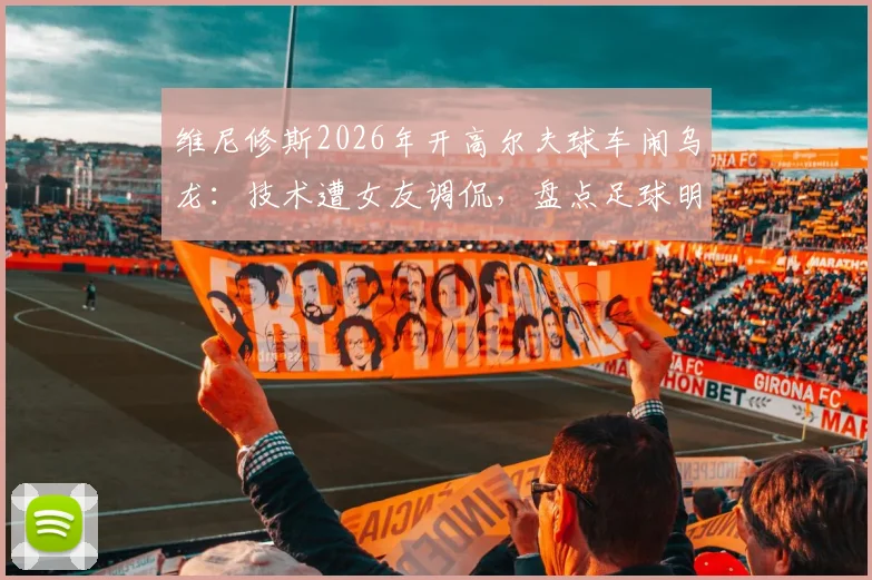 维尼修斯2026年开高尔夫球车闹乌龙:技术遭女友调侃,盘点足球明星那些令人捧腹的驾驶趣事