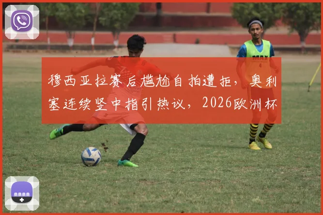 穆西亚拉赛后尴尬自拍遭拒,奥利塞连续竖中指引热议,2026欧洲杯赛场内外花絮盘点