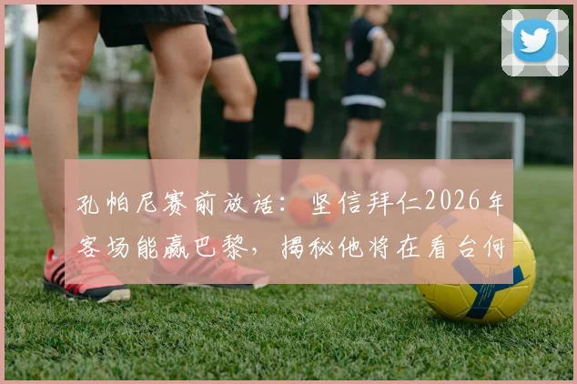 孔帕尼赛前放话：坚信拜仁2026年客场能赢巴黎，揭秘他将在看台何处督战