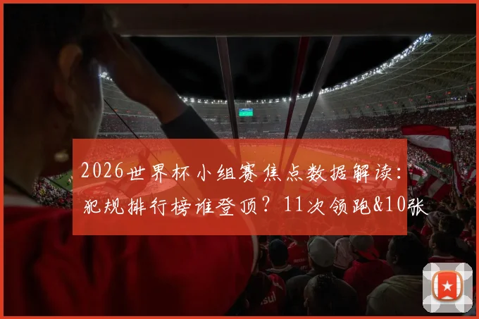 2026世界杯小组赛焦点数据解读:犯规排行榜谁登顶?11次领跑&10张红牌背后看点