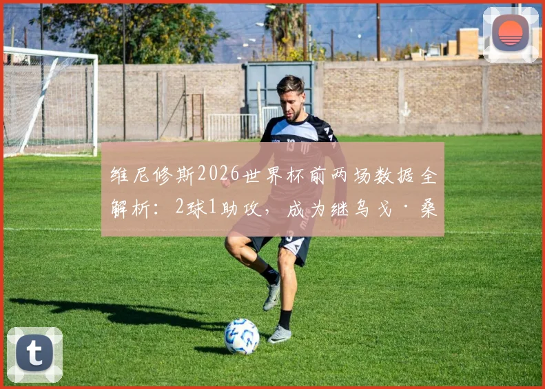 维尼修斯2026世界杯前两场数据全解析:2球1助攻,成为继乌戈·桑切斯后皇马队史第三人