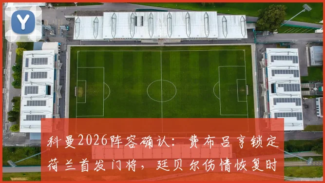 科曼2026阵容确认：费布吕亨锁定荷兰首发门将，廷贝尔伤情恢复时间线出炉