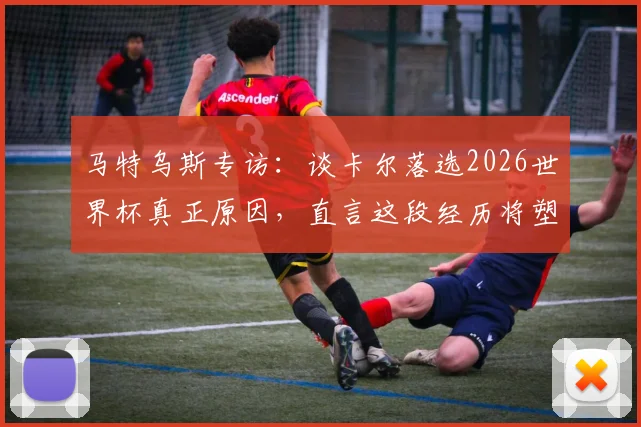 马特乌斯专访：谈卡尔落选2026世界杯真正原因，直言这段经历将塑造更强大的球员