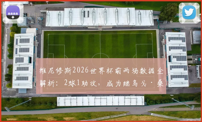 维尼修斯2026世界杯前两场数据全解析：2球1助攻，成为继乌戈·桑切斯后皇马队史第三人