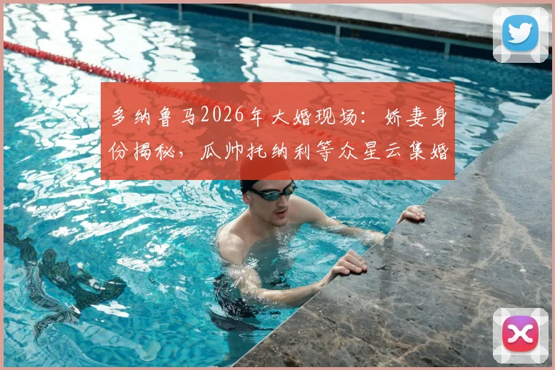 多纳鲁马2026年大婚现场:娇妻身份揭秘,瓜帅托纳利等众星云集婚礼全记录