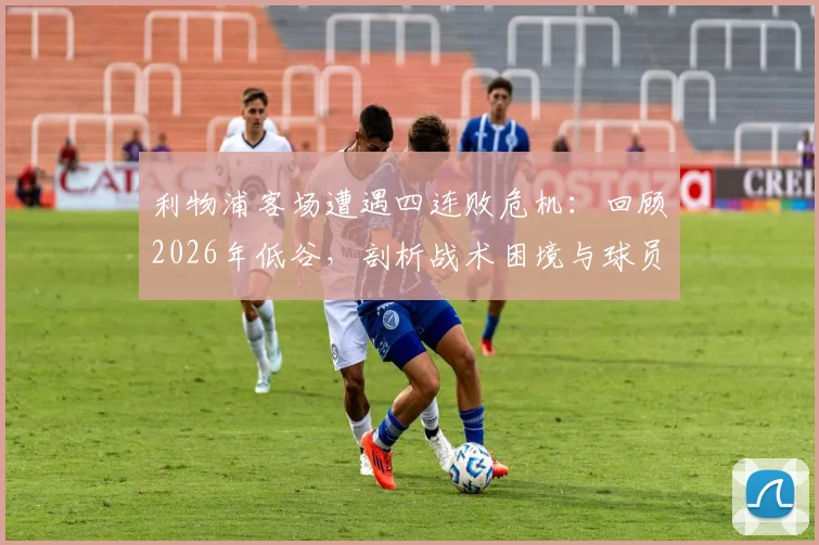 利物浦客场遭遇四连败危机:回顾2026年低谷,剖析战术困境与球员状态