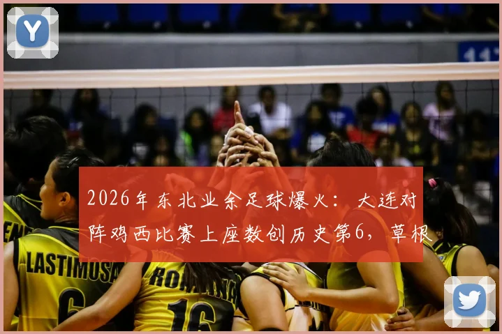 2026年东北业余足球爆火：大连对阵鸡西比赛上座数创历史第6，草根球市升温引关注