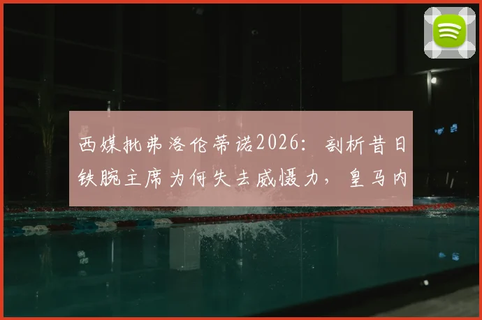 西媒批弗洛伦蒂诺2026：剖析昔日铁腕主席为何失去威慑力，皇马内部权力格局变化深度观察