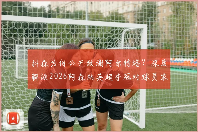 抖森为何公开致谢阿尔特塔？深度解读2026阿森纳英超夺冠对球员家庭的非凡意义