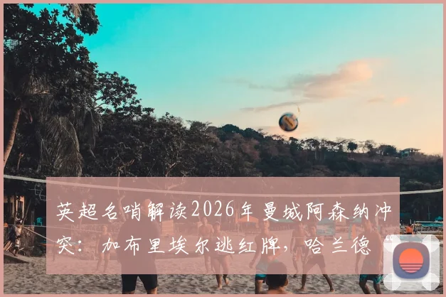英超名哨解读2026年曼城阿森纳冲突：加布里埃尔逃红牌，哈兰德“帮忙”，一人一黄判罚是否正确？
