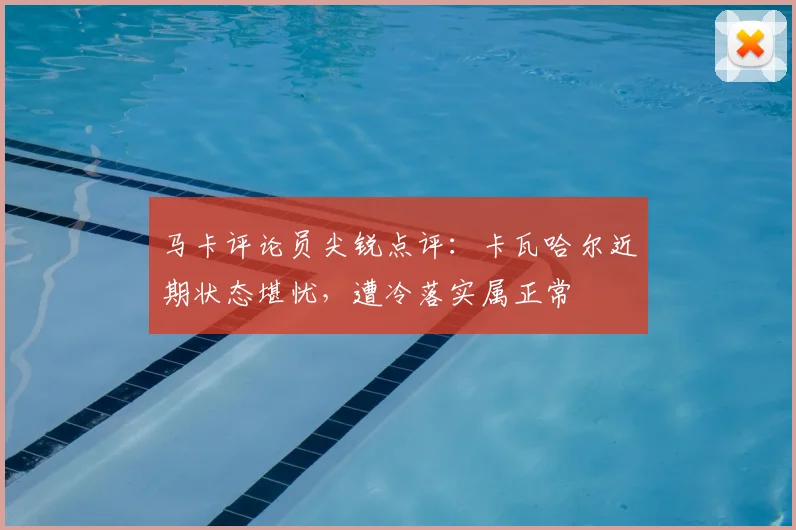 马卡评论员尖锐点评：卡瓦哈尔近期状态堪忧，遭冷落实属正常