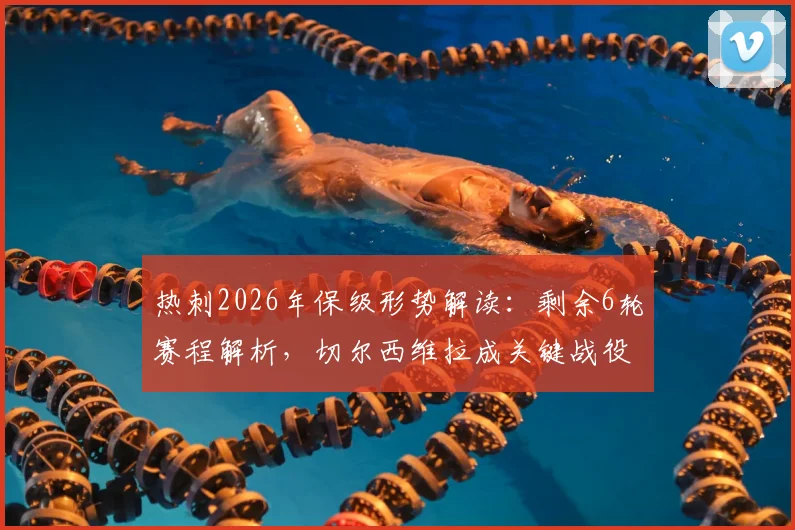 热刺2026年保级形势解读：剩余6轮赛程解析，切尔西维拉成关键战役