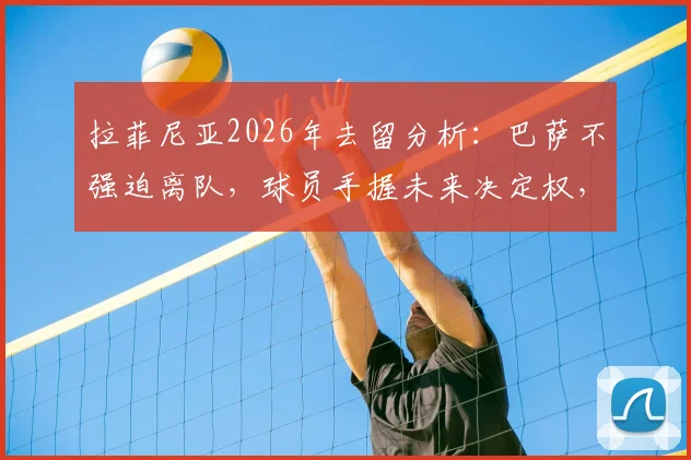 拉菲尼亚2026年去留分析:巴萨不强迫离队,球员手握未来决定权,潜在下家全面解读