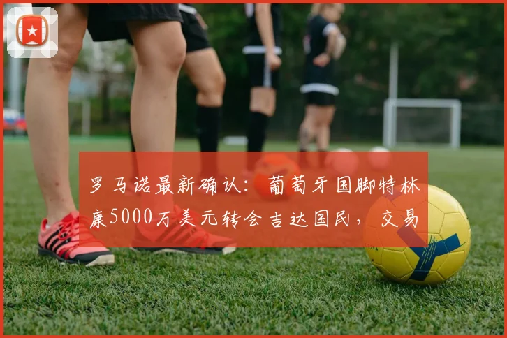 罗马诺最新确认：葡萄牙国脚特林康5000万美元转会吉达国民，交易全解析