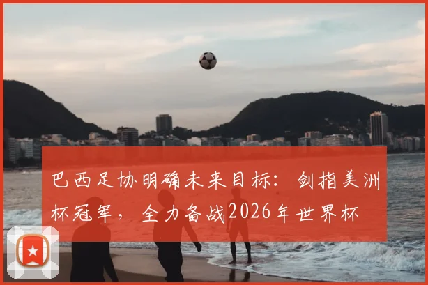 巴西足协明确未来目标：剑指美洲杯冠军，全力备战2026年世界杯
