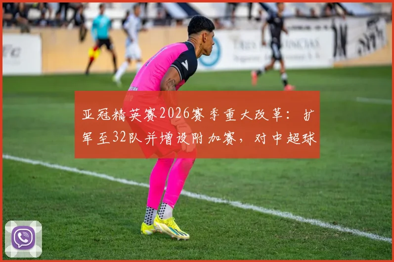 亚冠精英赛2026赛季重大改革：扩军至32队并增设附加赛，对中超球队意味着什么？