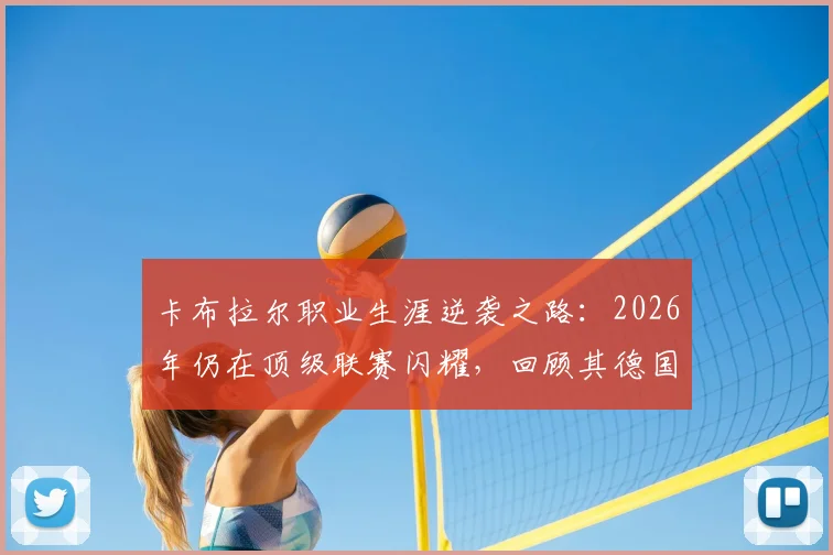 卡布拉尔职业生涯逆袭之路:2026年仍在顶级联赛闪耀,回顾其德国五级联赛起点与蜕变历程
