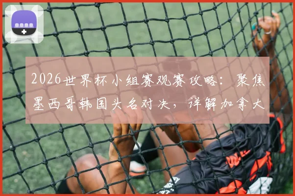 2026世界杯小组赛观赛攻略：聚焦墨西哥韩国头名对决，详解加拿大卡塔尔首胜机遇，附历史交锋与球队前景分析