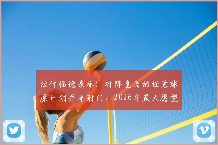 拉什福德亲承：对阵皇马的任意球原计划并非射门，2026年最大愿望是继续效力巴萨