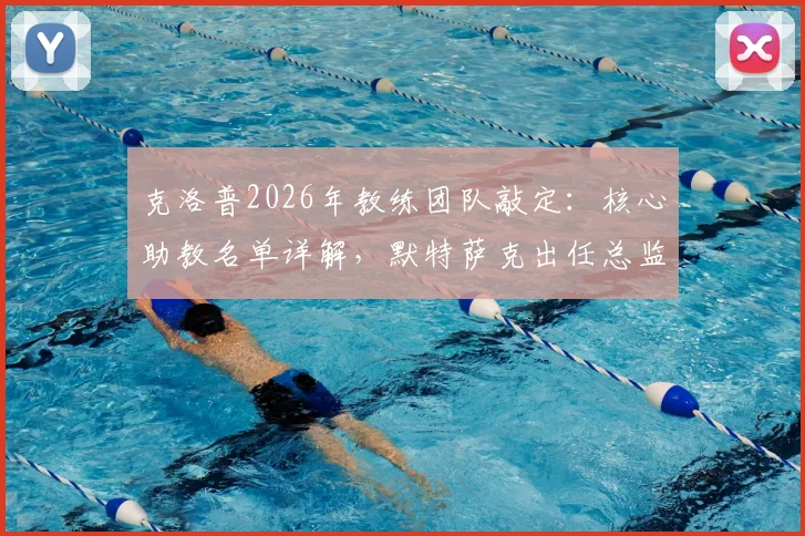 克洛普2026年教练团队敲定：核心助教名单详解，默特萨克出任总监原因分析