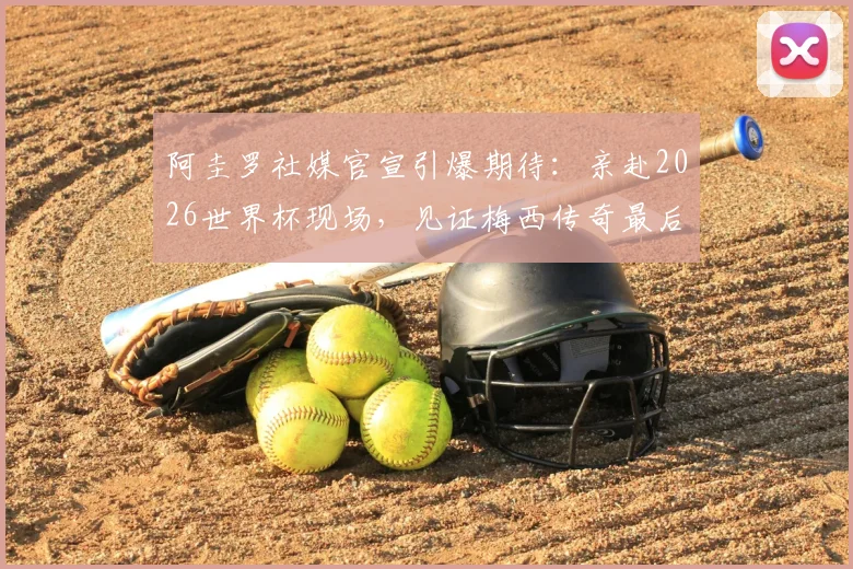 阿圭罗社媒官宣引爆期待：亲赴2026世界杯现场，见证梅西传奇最后一舞！
