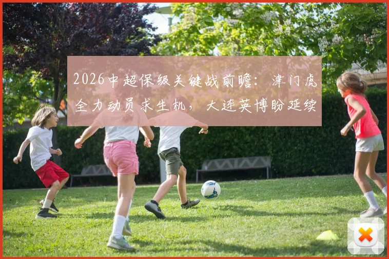 2026中超保级关键战前瞻：津门虎全力动员求生机，大连英博盼延续回暖势头终结不胜