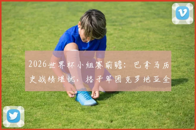 2026世界杯小组赛前瞻:巴拿马历史战绩堪忧,格子军团克罗地亚全力冲击出线名额